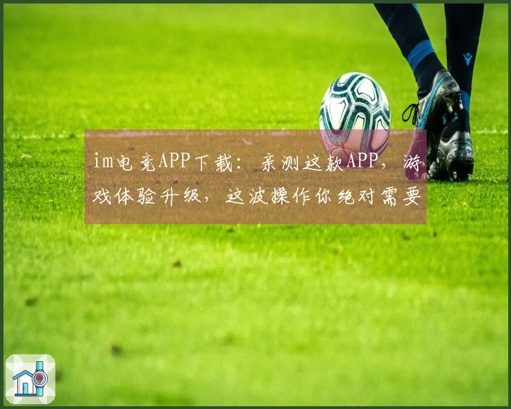 im电竞APP下载：亲测这款APP，游戏体验升级，这波操作你绝对需要知道！
