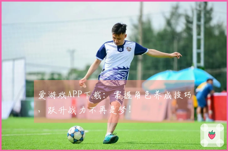 爱游戏APP下载：掌握角色养成技巧，跃升战力不再是梦！
