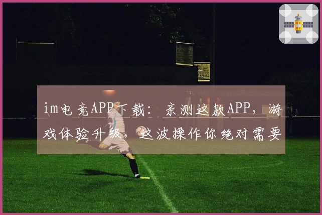 im电竞APP下载：亲测这款APP，游戏体验升级，这波操作你绝对需要知道！