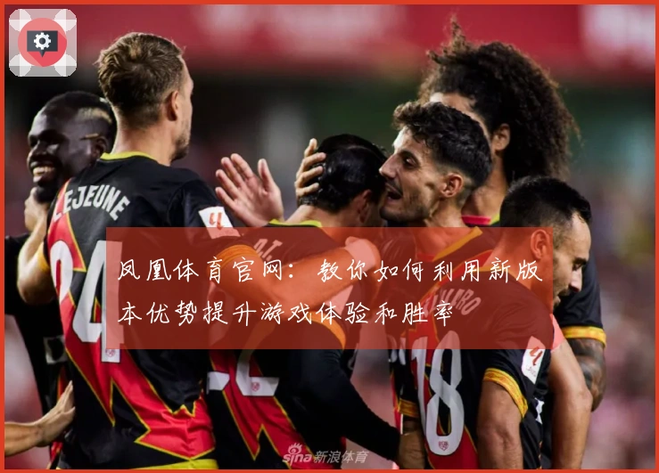 凤凰体育官网：教你如何利用新版本优势提升游戏体验和胜率