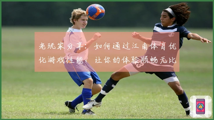 老玩家分享：如何通过江南体育优化游戏性能，让你的体验顺畅无比