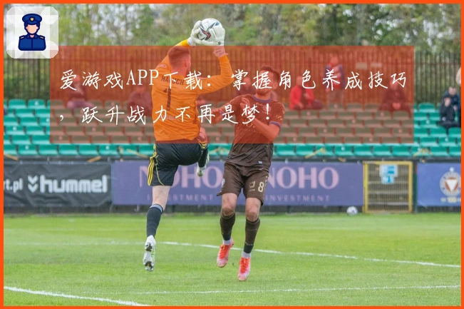 爱游戏APP下载：掌握角色养成技巧，跃升战力不再是梦！